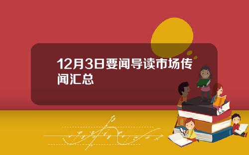 12月3日要闻导读市场传闻汇总