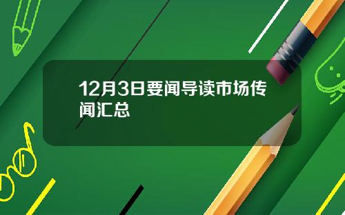 12月3日要闻导读市场传闻汇总