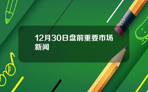 12月30日盘前重要市场新闻