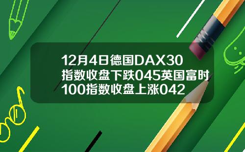 12月4日德国DAX30指数收盘下跌045英国富时100指数收盘上涨042