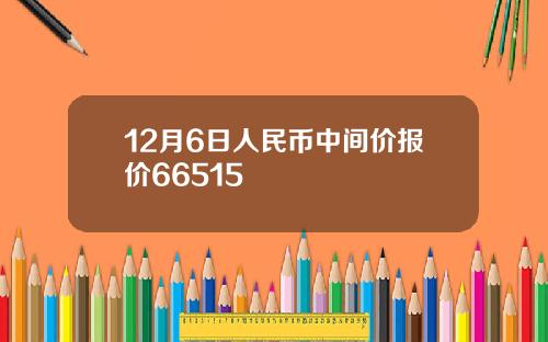 12月6日人民币中间价报价66515