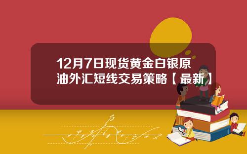 12月7日现货黄金白银原油外汇短线交易策略【最新】
