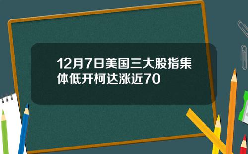 12月7日美国三大股指集体低开柯达涨近70