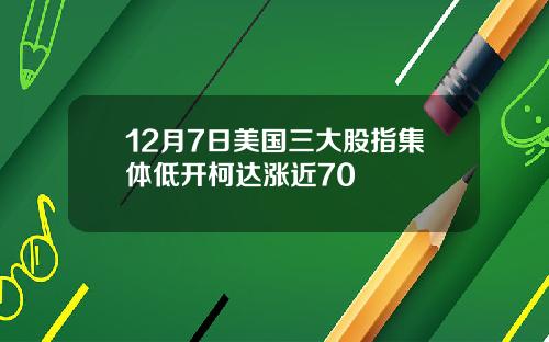 12月7日美国三大股指集体低开柯达涨近70
