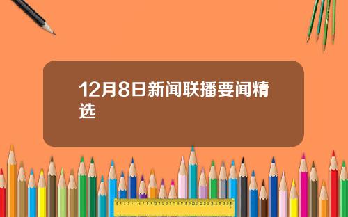12月8日新闻联播要闻精选