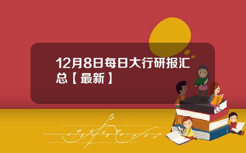 12月8日每日大行研报汇总【最新】