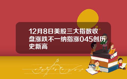 12月8日美股三大指数收盘涨跌不一纳指涨045创历史新高