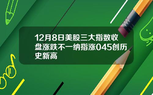 12月8日美股三大指数收盘涨跌不一纳指涨045创历史新高