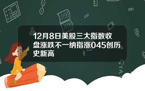 12月8日美股三大指数收盘涨跌不一纳指涨045创历史新高