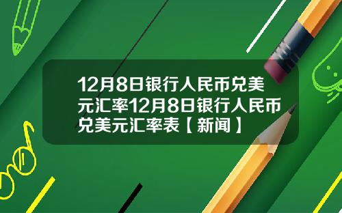 12月8日银行人民币兑美元汇率12月8日银行人民币兑美元汇率表【新闻】