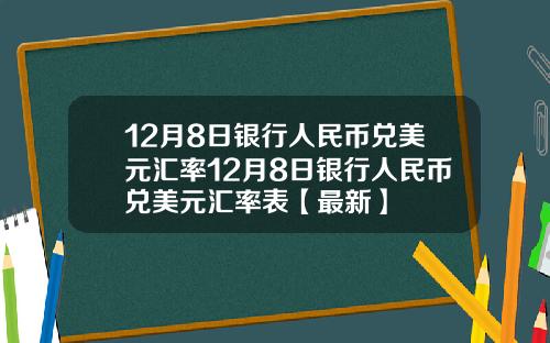 12月8日银行人民币兑美元汇率12月8日银行人民币兑美元汇率表【最新】