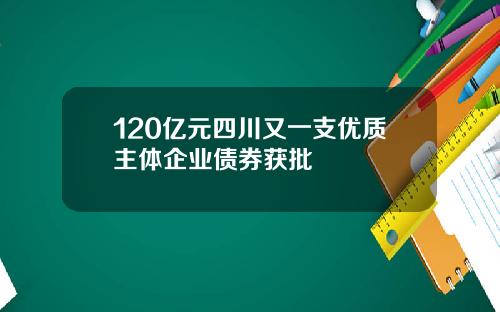 120亿元四川又一支优质主体企业债券获批