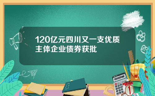 120亿元四川又一支优质主体企业债券获批