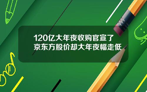 120亿大年夜收购官宣了京东方股价却大年夜幅走低