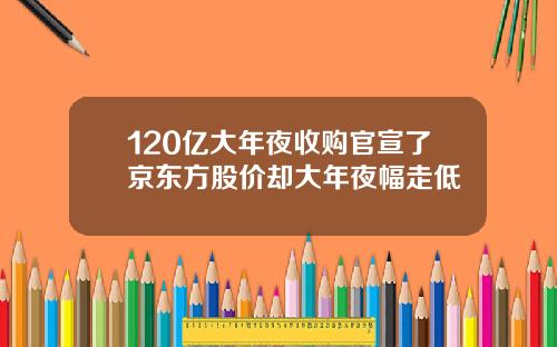 120亿大年夜收购官宣了京东方股价却大年夜幅走低