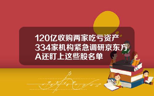 120亿收购两家吃亏资产334家机构紧急调研京东方A还盯上这些股名单