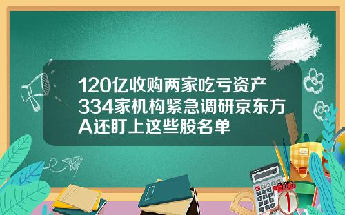 120亿收购两家吃亏资产334家机构紧急调研京东方A还盯上这些股名单