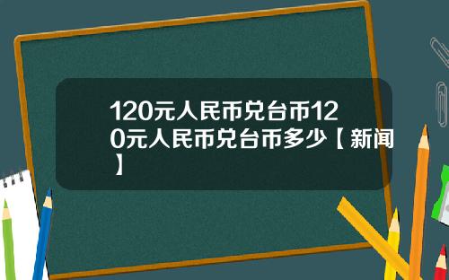 120元人民币兑台币120元人民币兑台币多少【新闻】