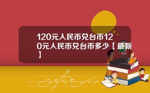 120元人民币兑台币120元人民币兑台币多少【最新】