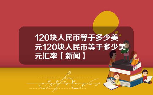 120块人民币等于多少美元120块人民币等于多少美元汇率【新闻】