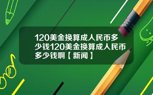 120美金换算成人民币多少钱120美金换算成人民币多少钱啊【新闻】
