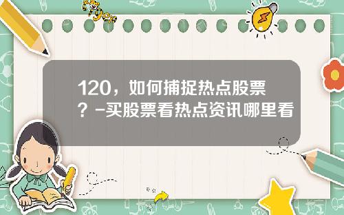 120，如何捕捉热点股票？-买股票看热点资讯哪里看