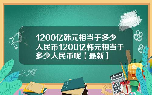 1200亿韩元相当于多少人民币1200亿韩元相当于多少人民币呢【最新】