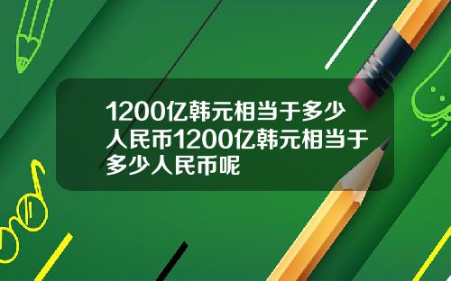 1200亿韩元相当于多少人民币1200亿韩元相当于多少人民币呢