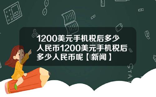 1200美元手机税后多少人民币1200美元手机税后多少人民币呢【新闻】