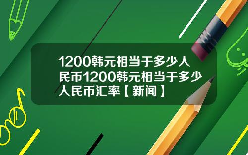 1200韩元相当于多少人民币1200韩元相当于多少人民币汇率【新闻】