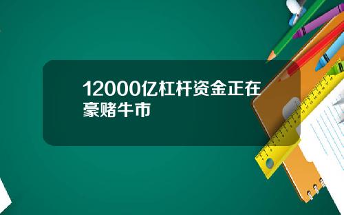 12000亿杠杆资金正在豪赌牛市
