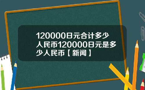 120000日元合计多少人民币120000日元是多少人民币【新闻】