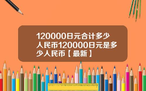 120000日元合计多少人民币120000日元是多少人民币【最新】