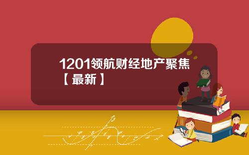 1201领航财经地产聚焦【最新】