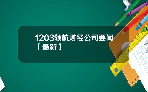 1203领航财经公司要闻【最新】