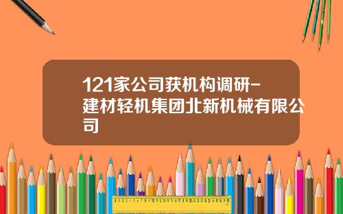121家公司获机构调研-建材轻机集团北新机械有限公司