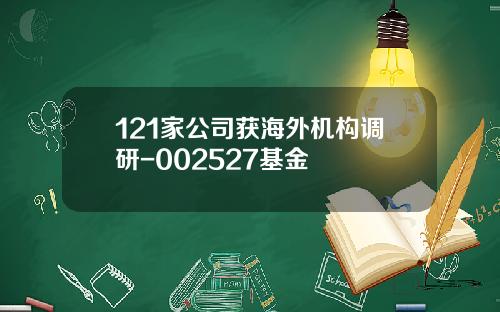 121家公司获海外机构调研-002527基金