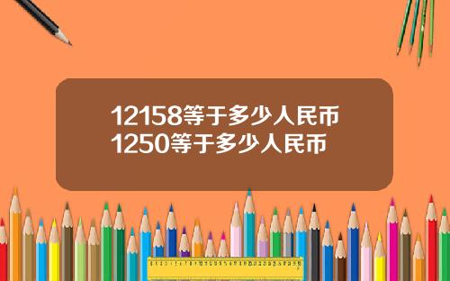 12158等于多少人民币1250等于多少人民币