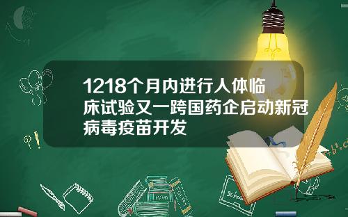 1218个月内进行人体临床试验又一跨国药企启动新冠病毒疫苗开发