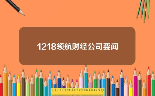 1218领航财经公司要闻
