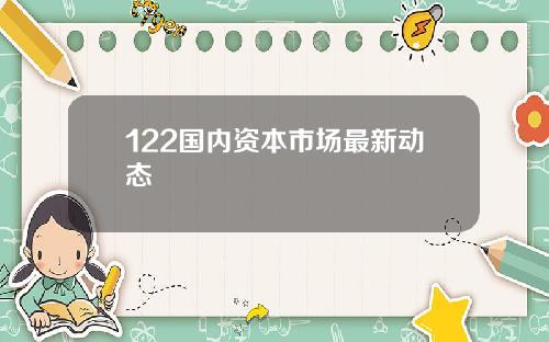 122国内资本市场最新动态