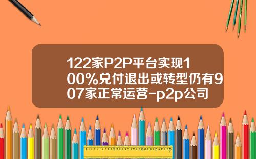 122家P2P平台实现100%兑付退出或转型仍有907家正常运营-p2p公司多少