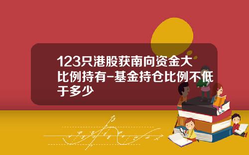 123只港股获南向资金大比例持有-基金持仓比例不低于多少