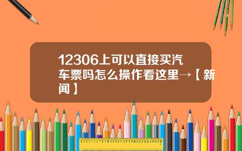 12306上可以直接买汽车票吗怎么操作看这里→【新闻】