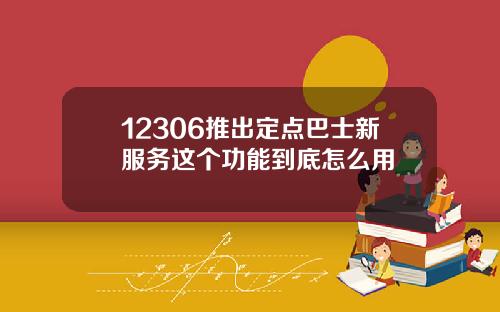 12306推出定点巴士新服务这个功能到底怎么用