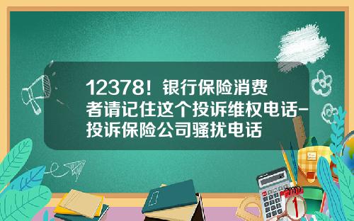 12378！银行保险消费者请记住这个投诉维权电话-投诉保险公司骚扰电话