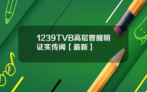 1239TVB高层曾醒明证实传闻【最新】