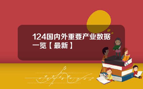 124国内外重要产业数据一览【最新】