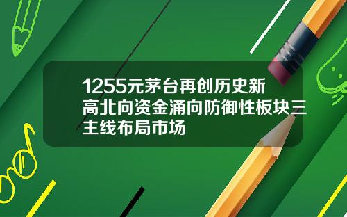 1255元茅台再创历史新高北向资金涌向防御性板块三主线布局市场