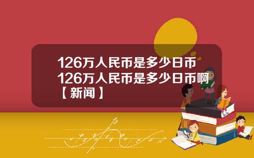 126万人民币是多少日币126万人民币是多少日币啊【新闻】